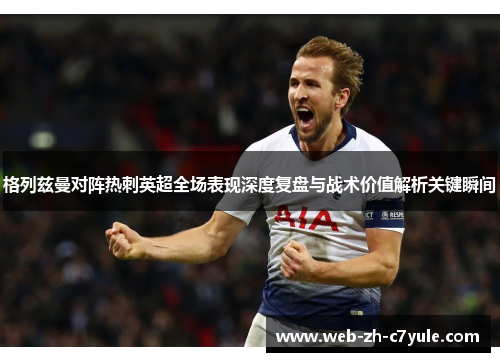 格列兹曼对阵热刺英超全场表现深度复盘与战术价值解析关键瞬间 格列兹曼对阵热刺英超全场表现深度复盘与战术价值解析关键瞬间