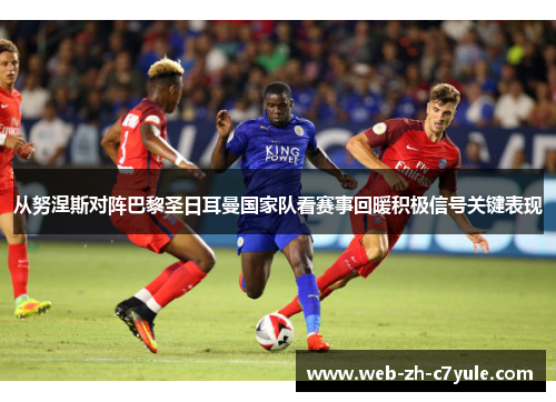 从努涅斯对阵巴黎圣日耳曼国家队看赛事回暖积极信号关键表现 从努涅斯对阵巴黎圣日耳曼国家队看赛事回暖积极信号关键表现