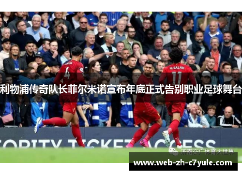 利物浦传奇队长菲尔米诺宣布年底正式告别职业足球舞台 利物浦传奇队长菲尔米诺宣布年底正式告别职业足球舞台
