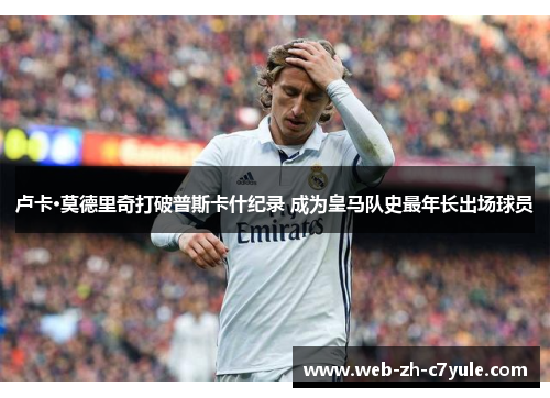 卢卡·莫德里奇打破普斯卡什纪录 成为皇马队史最年长出场球员 卢卡·莫德里奇打破普斯卡什纪录 成为皇马队史最年长出场球员