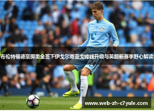 布伦特福德豪掷重金签下伊戈尔蒂亚戈锋线升级与英超新赛季野心解读 布伦特福德豪掷重金签下伊戈尔蒂亚戈锋线升级与英超新赛季野心解读