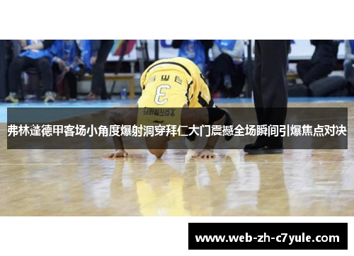 弗林蓬德甲客场小角度爆射洞穿拜仁大门震撼全场瞬间引爆焦点对决 弗林蓬德甲客场小角度爆射洞穿拜仁大门震撼全场瞬间引爆焦点对决