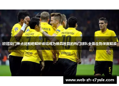 欧冠豪门焦点战前瞻解析谁将成为最具胜算的热门球队全面走势深度解读