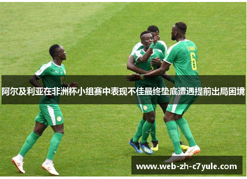 阿尔及利亚在非洲杯小组赛中表现不佳最终垫底遭遇提前出局困境