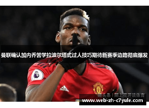 曼联确认加内乔苦学拉波尔塔式过人技巧期待新赛季边路彻底爆发