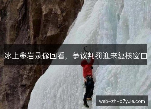 冰上攀岩录像回看，争议判罚迎来复核窗口