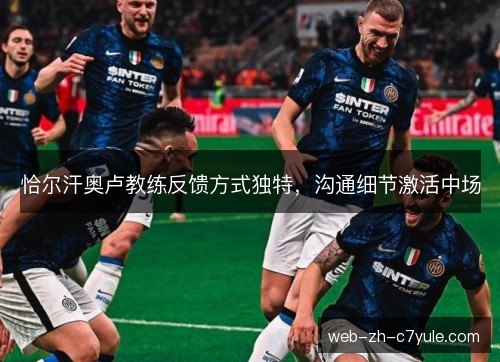 恰尔汗奥卢教练反馈方式独特，沟通细节激活中场